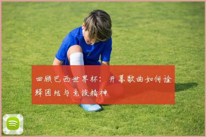 回顾巴西世界杯：开幕歌曲如何诠释团结与竞技精神