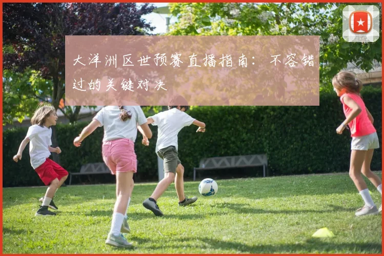 大洋洲区世预赛直播指南：不容错过的关键对决