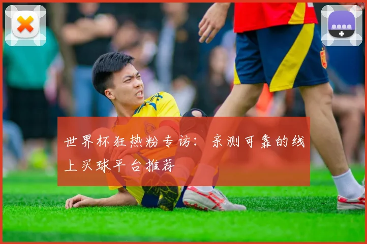 世界杯狂热粉专访：亲测可靠的线上买球平台推荐