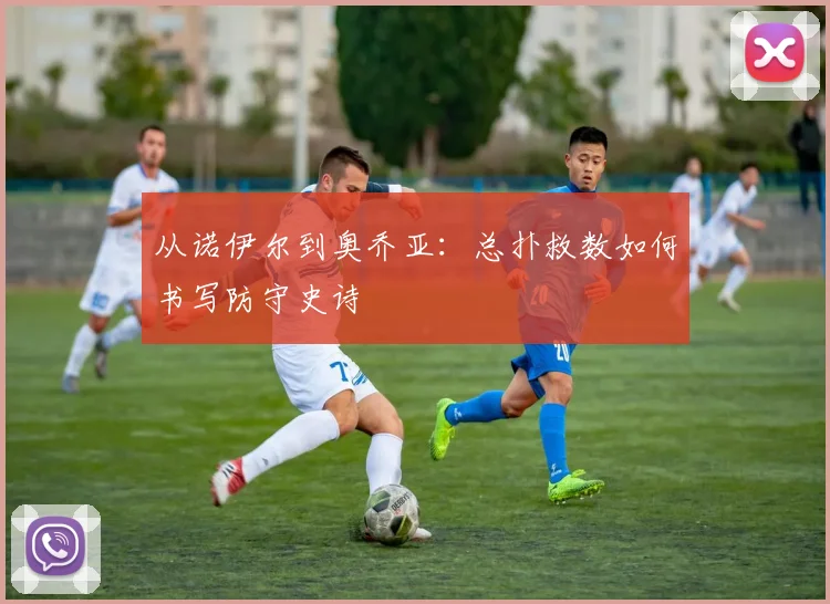 从诺伊尔到奥乔亚：总扑救数如何书写防守史诗