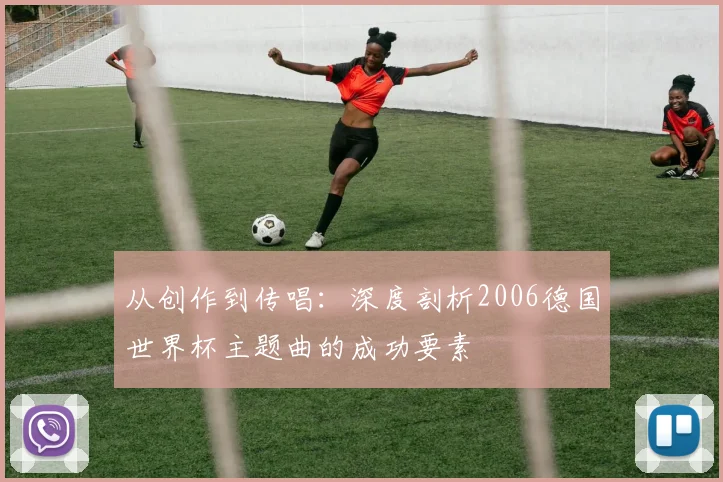 从创作到传唱：深度剖析2006德国世界杯主题曲的成功要素