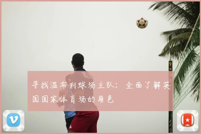 寻找温布利球场主队:全面了解英国国家体育场的角色