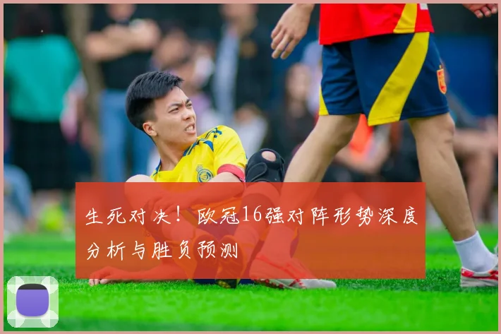 生死对决！欧冠16强对阵形势深度分析与胜负预测