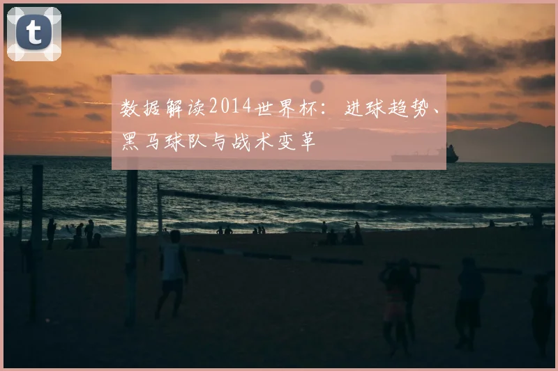 数据解读2014世界杯：进球趋势、黑马球队与战术变革