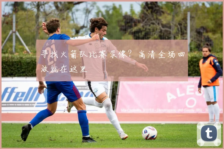 寻找火箭队比赛录像？高清全场回放就在这里