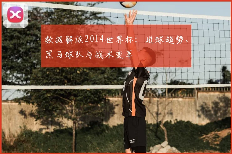 数据解读2014世界杯：进球趋势、黑马球队与战术变革
