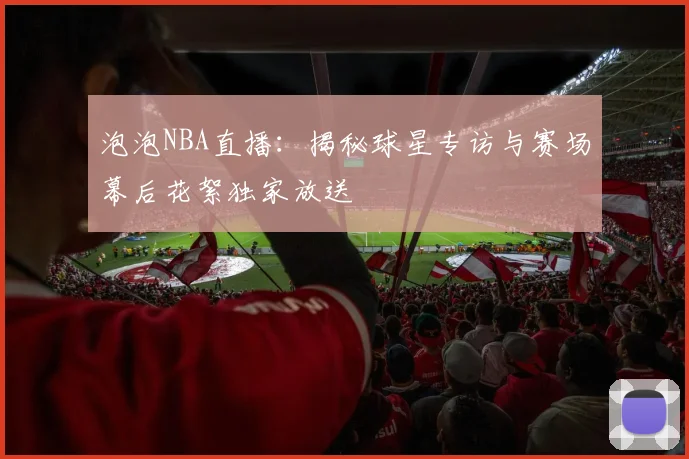 泡泡NBA直播：揭秘球星专访与赛场幕后花絮独家放送