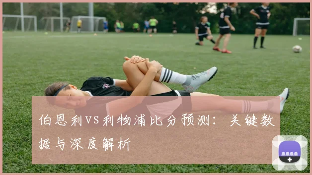 伯恩利vs利物浦比分预测：关键数据与深度解析