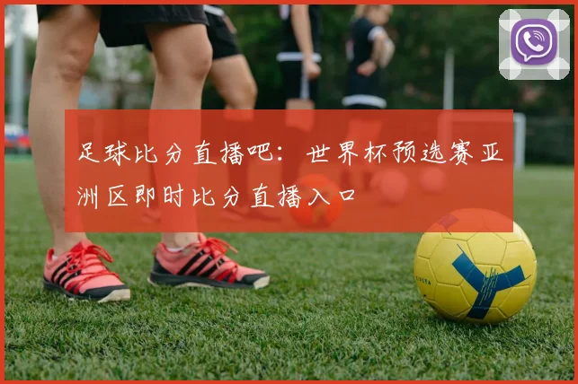 足球比分直播吧：世界杯预选赛亚洲区即时比分直播入口
