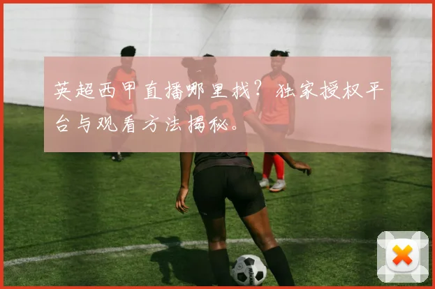 英超西甲直播哪里找?独家授权平台与观看方法揭秘。