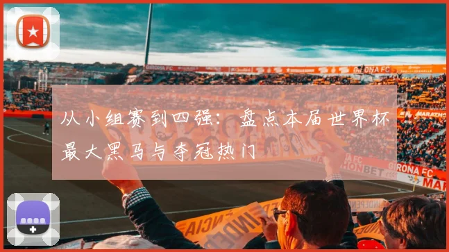 从小组赛到四强：盘点本届世界杯最大黑马与夺冠热门