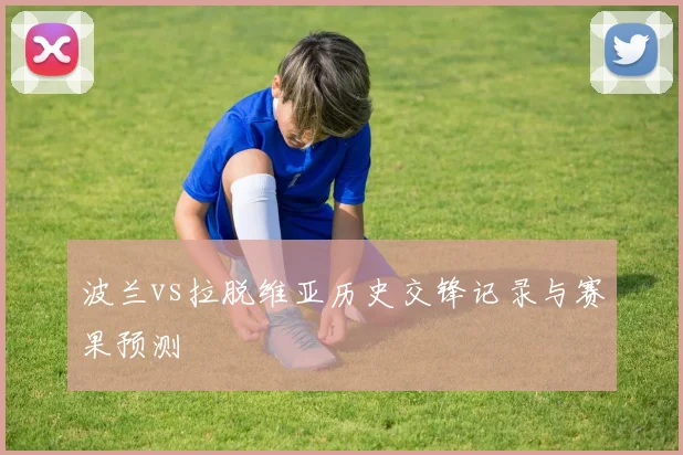 波兰vs拉脱维亚历史交锋记录与赛果预测