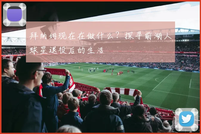 拜纳姆现在在做什么？探寻前湖人球星退役后的生活