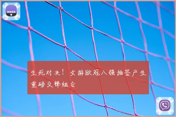 生死对决！女排欧冠八强抽签产生重磅交锋组合