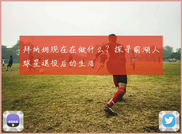 拜纳姆现在在做什么？探寻前湖人球星退役后的生活