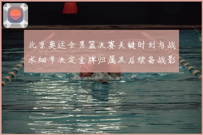 北京奥运会男篮决赛关键时刻与战术细节决定金牌归属及后续备战影响