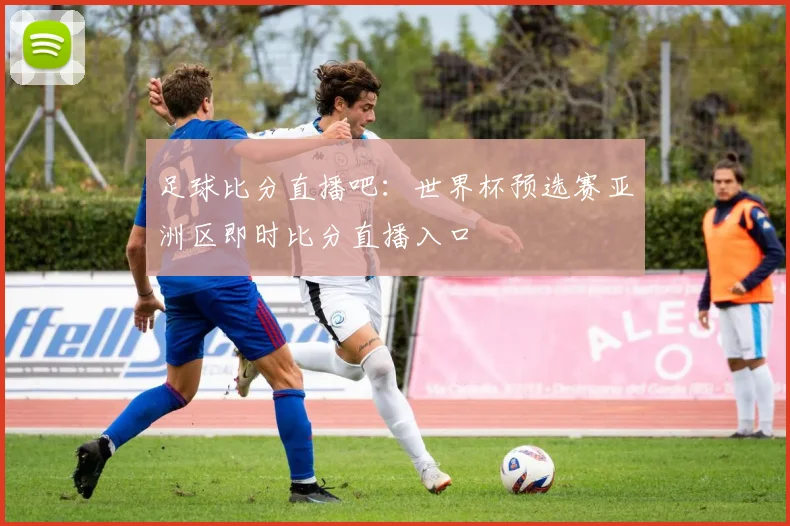 足球比分直播吧：世界杯预选赛亚洲区即时比分直播入口