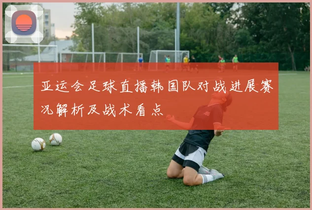 亚运会足球直播韩国队对战进展赛况解析及战术看点