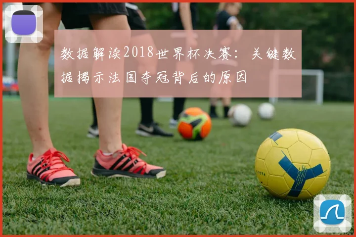 数据解读2018世界杯决赛：关键数据揭示法国夺冠背后的原因