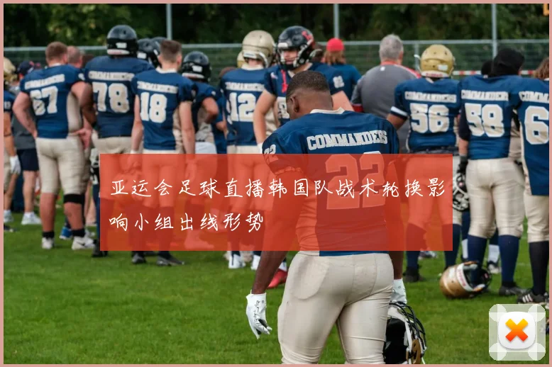 亚运会足球直播韩国队战术轮换影响小组出线形势