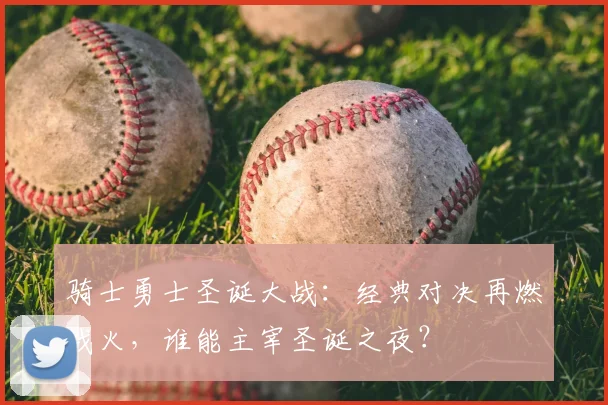 骑士勇士圣诞大战：经典对决再燃战火，谁能主宰圣诞之夜？
