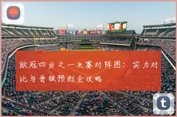 欧冠四分之一决赛对阵图：实力对比与晋级预测全攻略