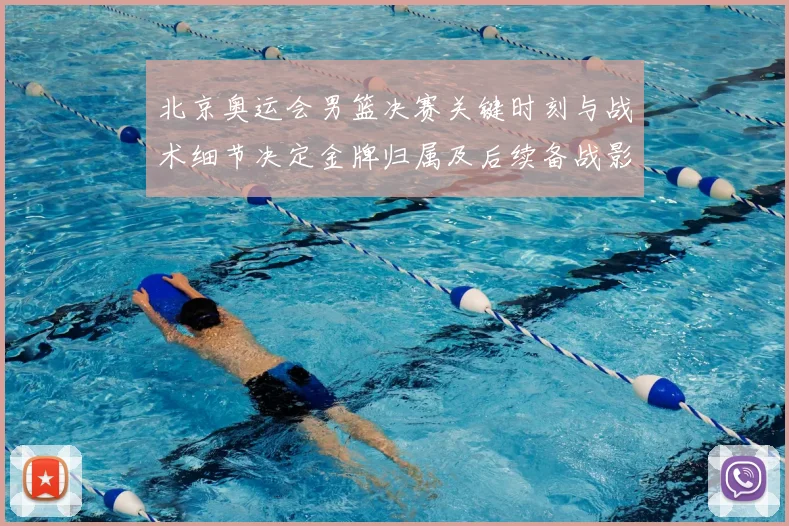 北京奥运会男篮决赛关键时刻与战术细节决定金牌归属及后续备战影响