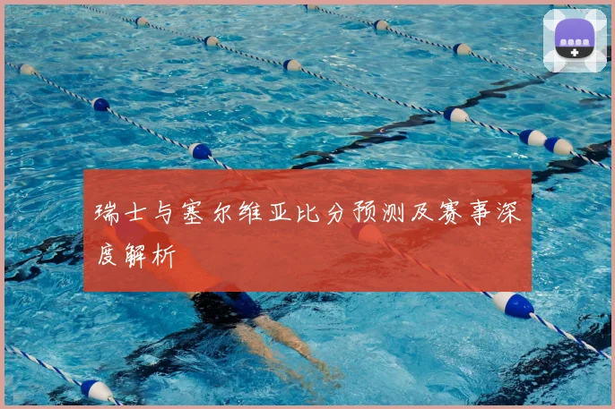 瑞士与塞尔维亚比分预测及赛事深度解析